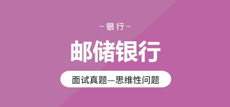 邮储银行面试真题—思维性问题 邮储银行面试真题—思维性问题